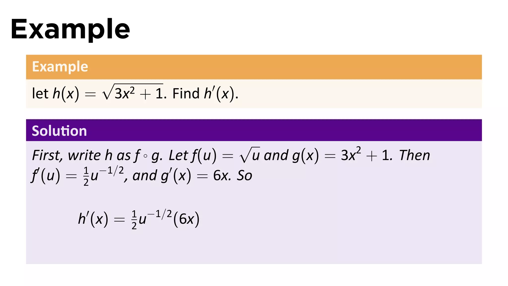 Example
 Example
              √
 let h(x) =    3x2 + 1. Find h′ (x).

 Solu on
                                     √
 First, write h as f ◦ g. Let f(u) = u and g(x) = 3x2 + 1. Then
 f′ (u) = 1 u−1/2 , and g′ (x) = 6x. So
          2


        h′ (x) = 1 u−1/2 (6x)
                 2
 