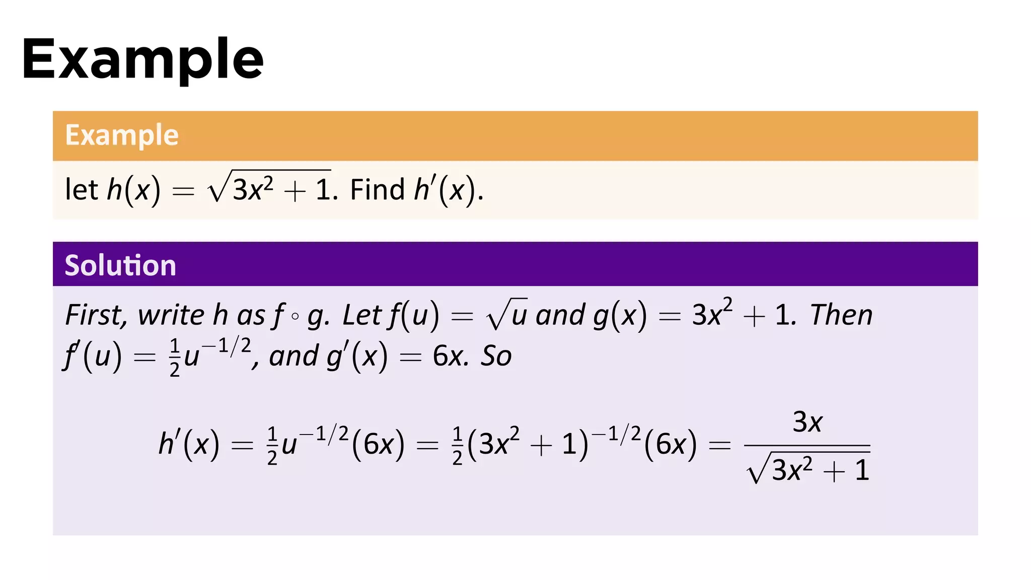 Example
 Example
              √
 let h(x) =    3x2 + 1. Find h′ (x).

 Solu on
                                     √
 First, write h as f ◦ g. Let f(u) = u and g(x) = 3x2 + 1. Then
 f′ (u) = 1 u−1/2 , and g′ (x) = 6x. So
          2

                                                            3x
        h′ (x) = 1 u−1/2 (6x) = 1 (3x2 + 1)−1/2 (6x) = √
                 2              2
                                                           3x2 + 1
 