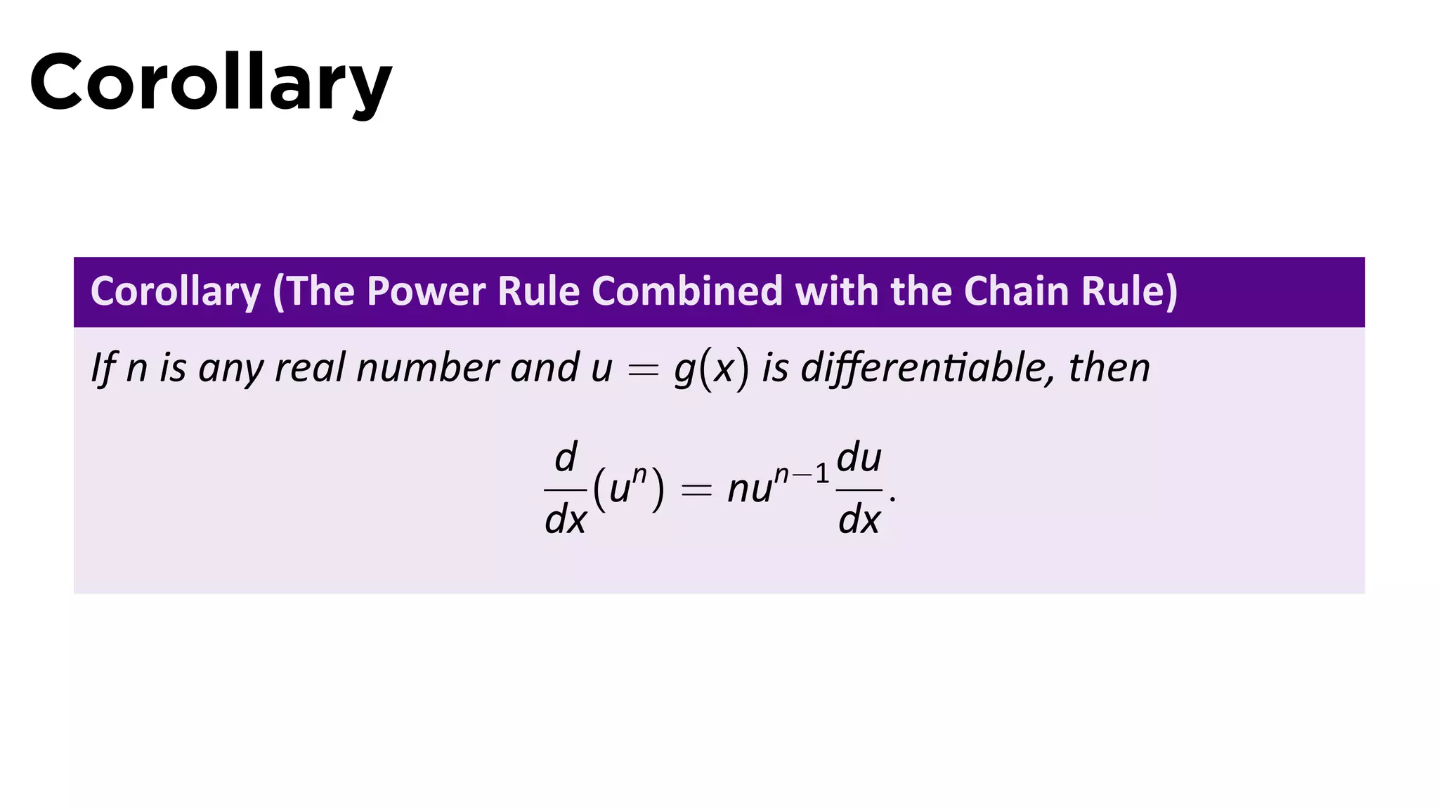 Corollary

 Corollary (The Power Rule Combined with the Chain Rule)
 If n is any real number and u = g(x) is diﬀeren able, then
                         d n            du
                            (u ) = nun−1 .
                         dx             dx
 