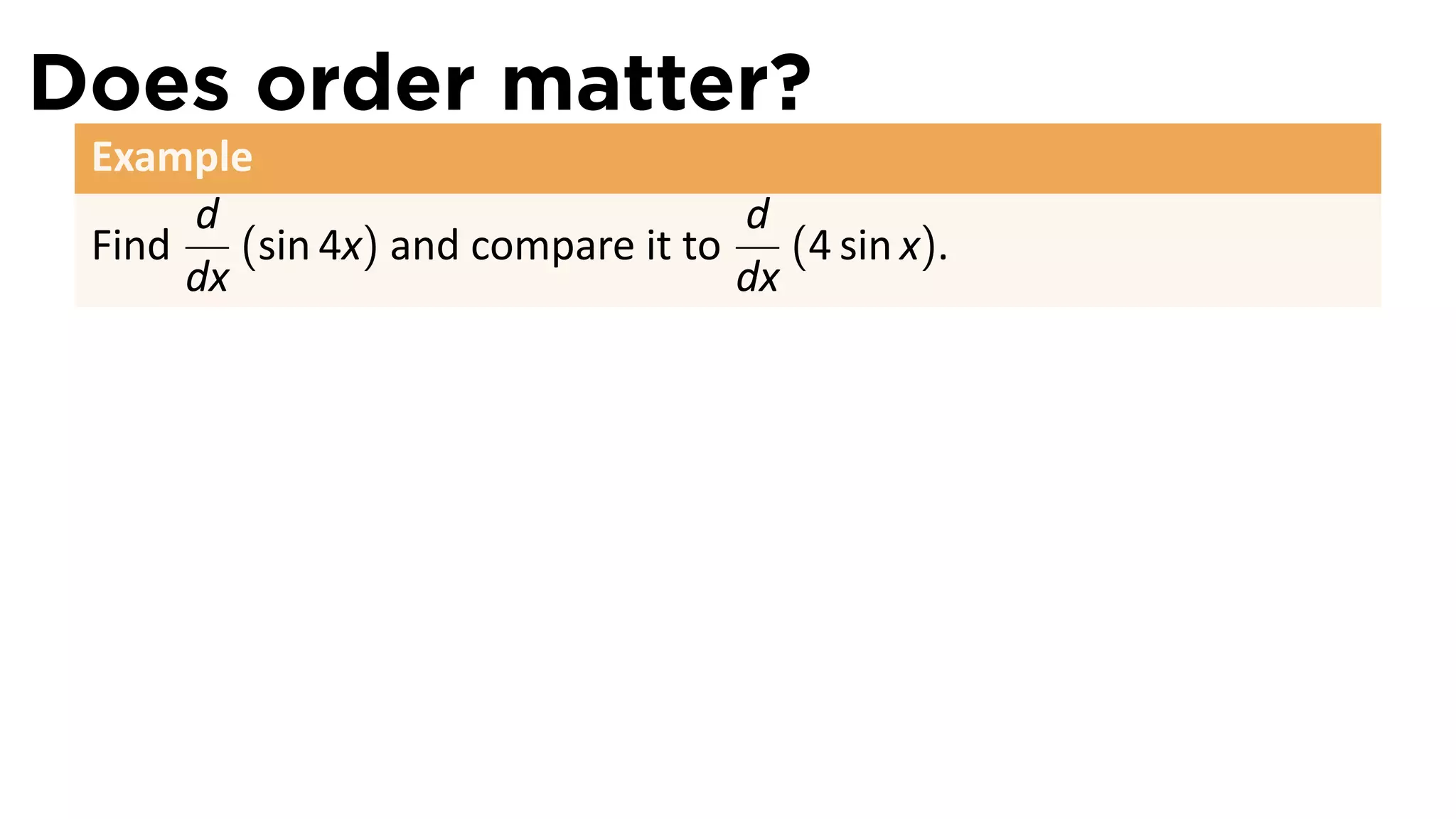 Does order matter?
 Example
      d                             d
 Find    (sin 4x) and compare it to    (4 sin x).
      dx                            dx
 