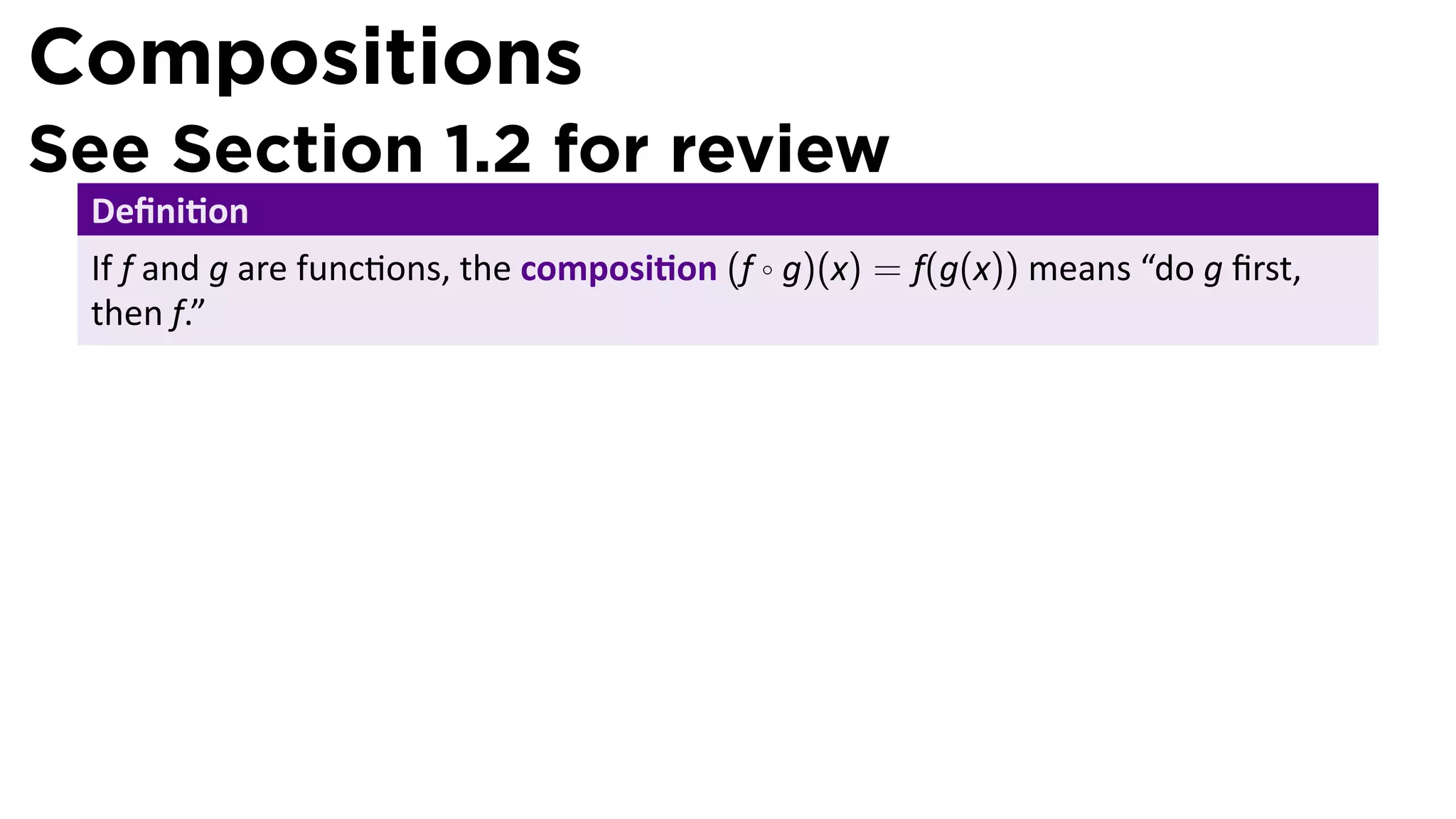 Compositions
See Section 1.2 for review
 Deﬁni on
 If f and g are func ons, the composi on (f ◦ g)(x) = f(g(x)) means “do g ﬁrst,
 then f.”




                                        .
 