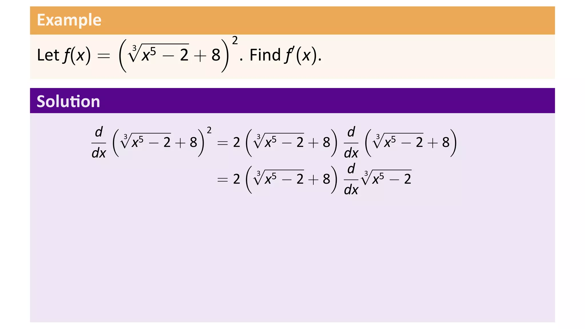 Example
           (√         )2
             x − 2 + 8 . Find f′ (x).
            3 5
Let f(x) =

Solu on
       d (√ 5     )2    (√       ) d (√        )
            x −2+8 =2      x −2+8        x −2+8
          3              3 5            3 5

       dx                          dx
                        (√       ) d√
                           x −2+8      x −2
                         3 5          3 5
                     =2
                                   dx
 