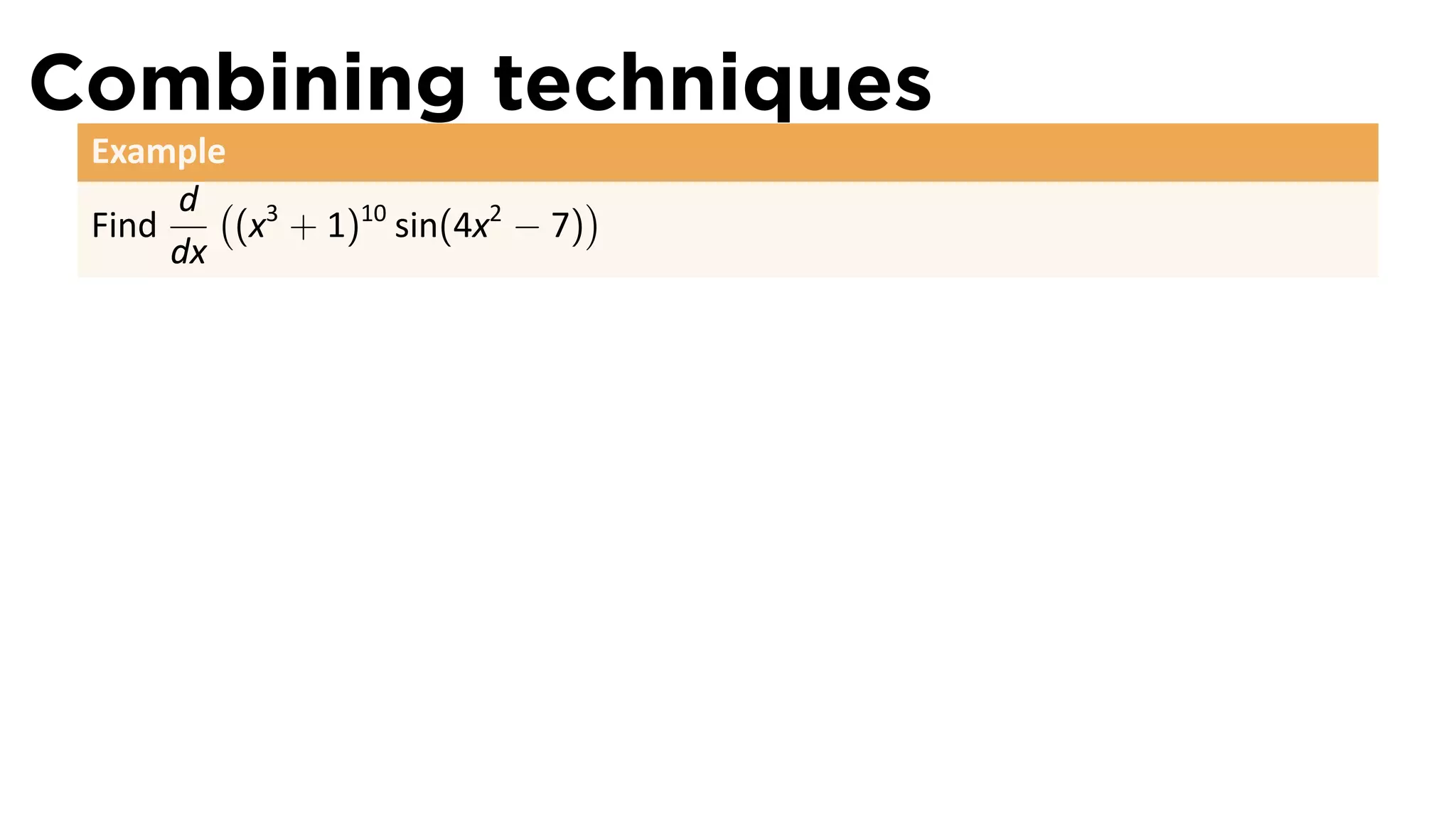 Combining techniques
 Example
      d ( 3                    )
 Find    (x + 1)10 sin(4x2 − 7)
      dx
 