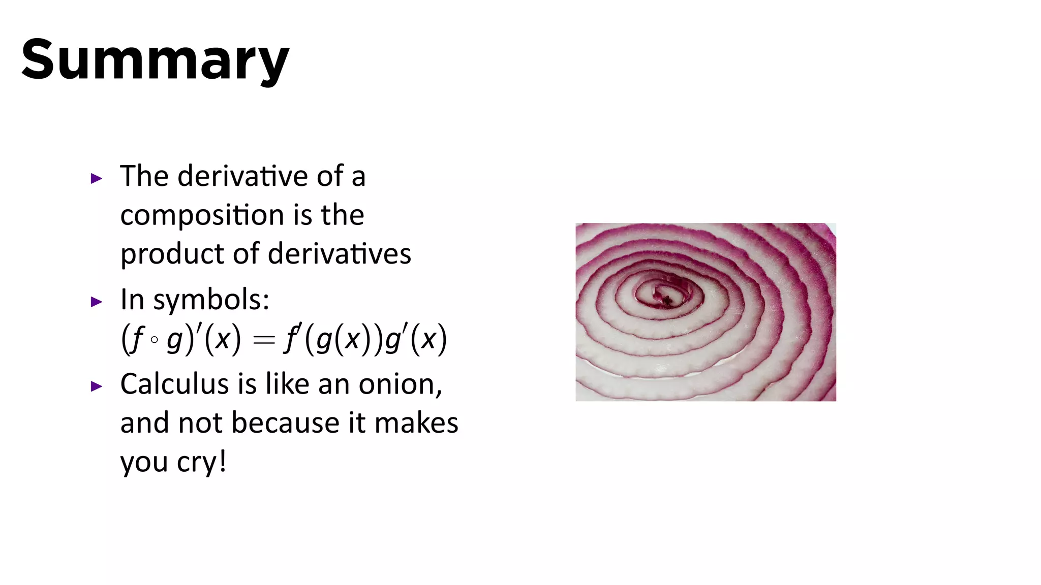 Summary
  The deriva ve of a
  composi on is the
  product of deriva ves
  In symbols:
  (f ◦ g)′ (x) = f′ (g(x))g′ (x)
  Calculus is like an onion,
  and not because it makes
  you cry!
 