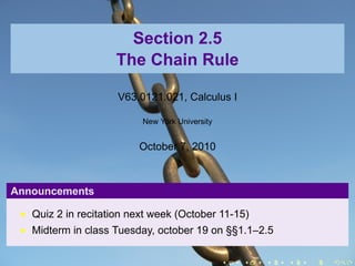 Section 2.5
                    The Chain Rule

                     V63.0121.021, Calculus I

                          New York University


                         October 7, 2010



Announcements

   Quiz 2 in recitation next week (October 11-15)
   Midterm in class Tuesday, october 19 on §§1.1–2.5

                                                .   .   .   .   .   .
 