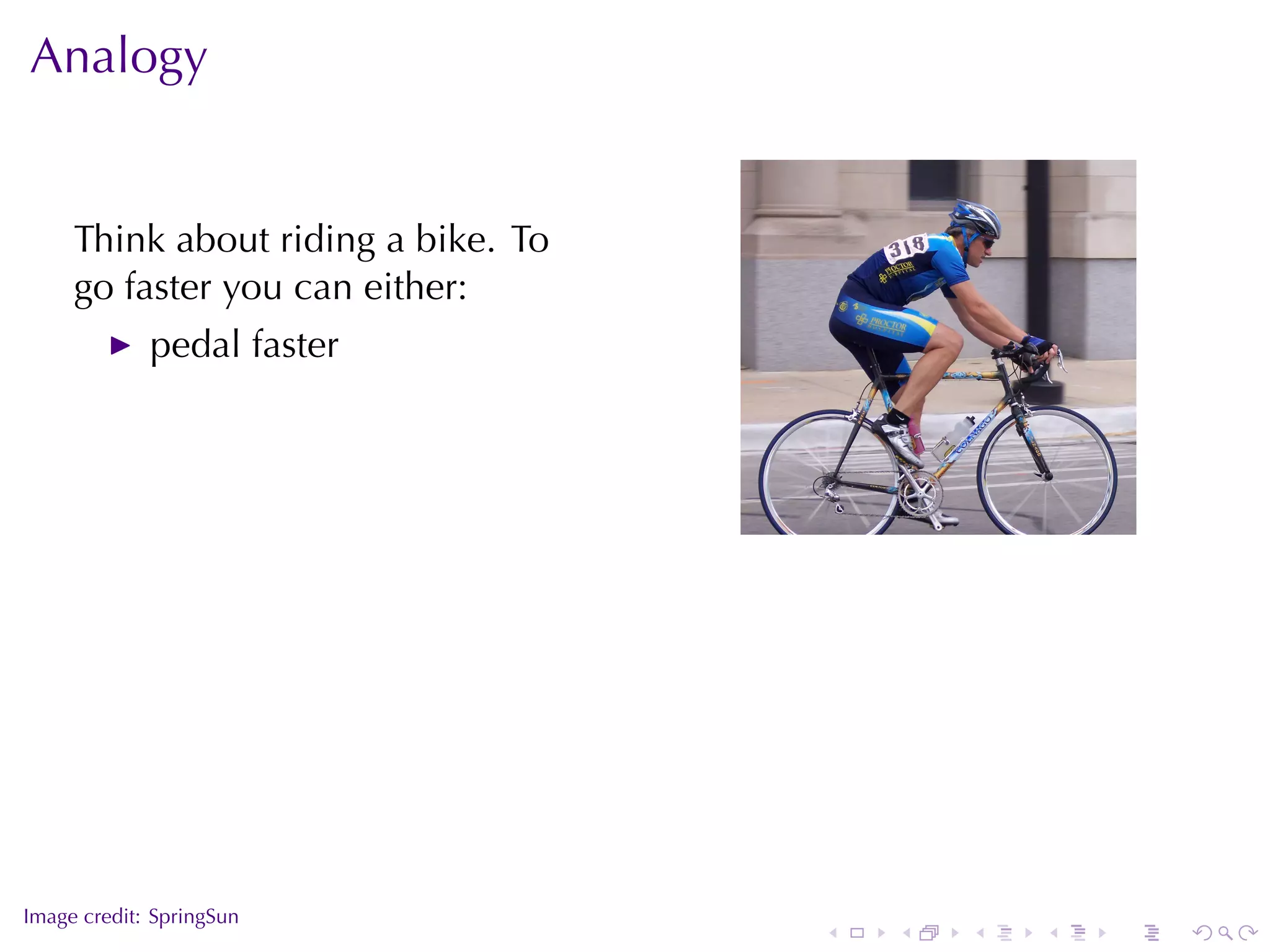 Analogy


     Think	about	riding	a	bike. To
     go	faster	you	can	either:
             pedal	faster



                                                         .




.
Image	credit: SpringSun
                                     .   .   .   .   .       .
 