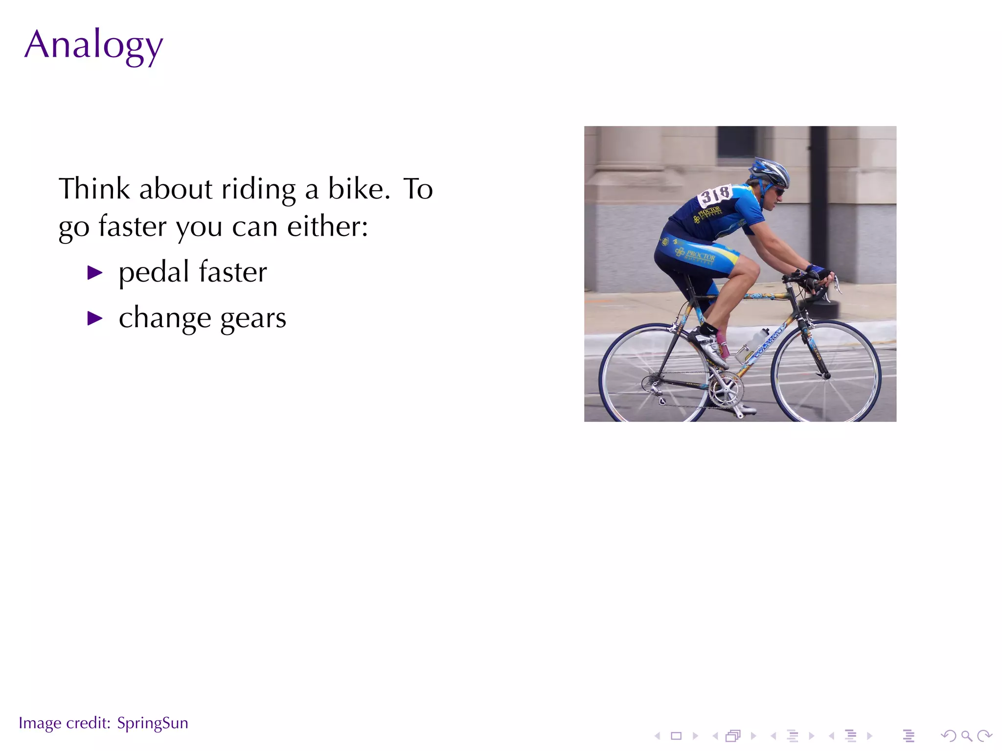 Analogy


     Think	about	riding	a	bike. To
     go	faster	you	can	either:
             pedal	faster
             change	gears


                                                         .




.
Image	credit: SpringSun
                                     .   .   .   .   .       .
 