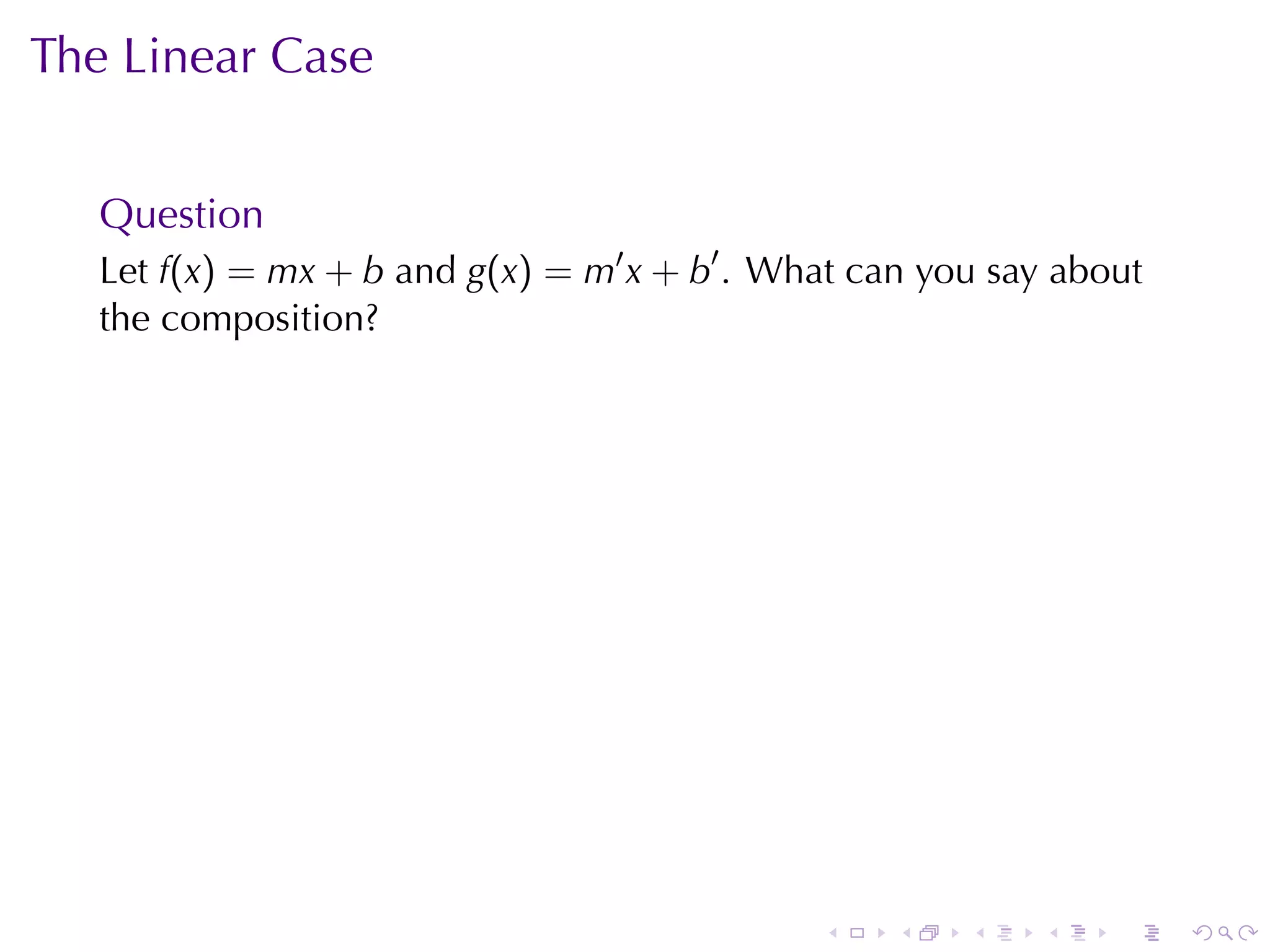 The	Linear	Case


   Question
   Let f(x) = mx + b and g(x) = m′ x + b′ . What	can	you	say	about
   the	composition?




                                              .    .   .    .   .    .
 
