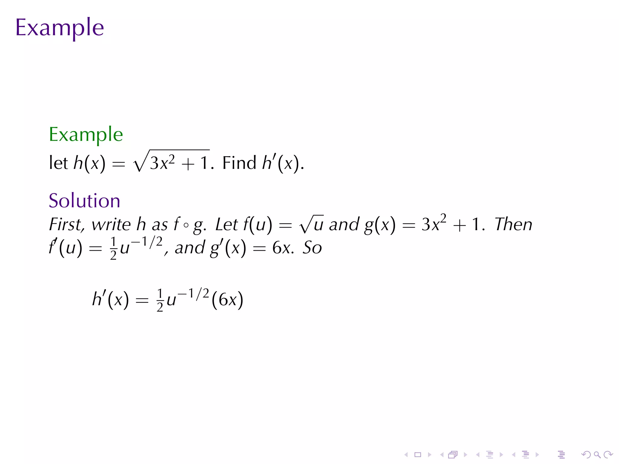 Example



  Example √
  let h(x) =   3x2 + 1. Find h′ (x).

  Solution                           √
  First, write h as f ◦ g. Let f(u) = u and g(x) = 3x2 + 1. Then
  f′ (u) = 2 u−1/2 , and g′ (x) = 6x. So
           1



       h′ (x) = 1 u−1/2 (6x)
                2




                                               .   .    .   .      .   .
 