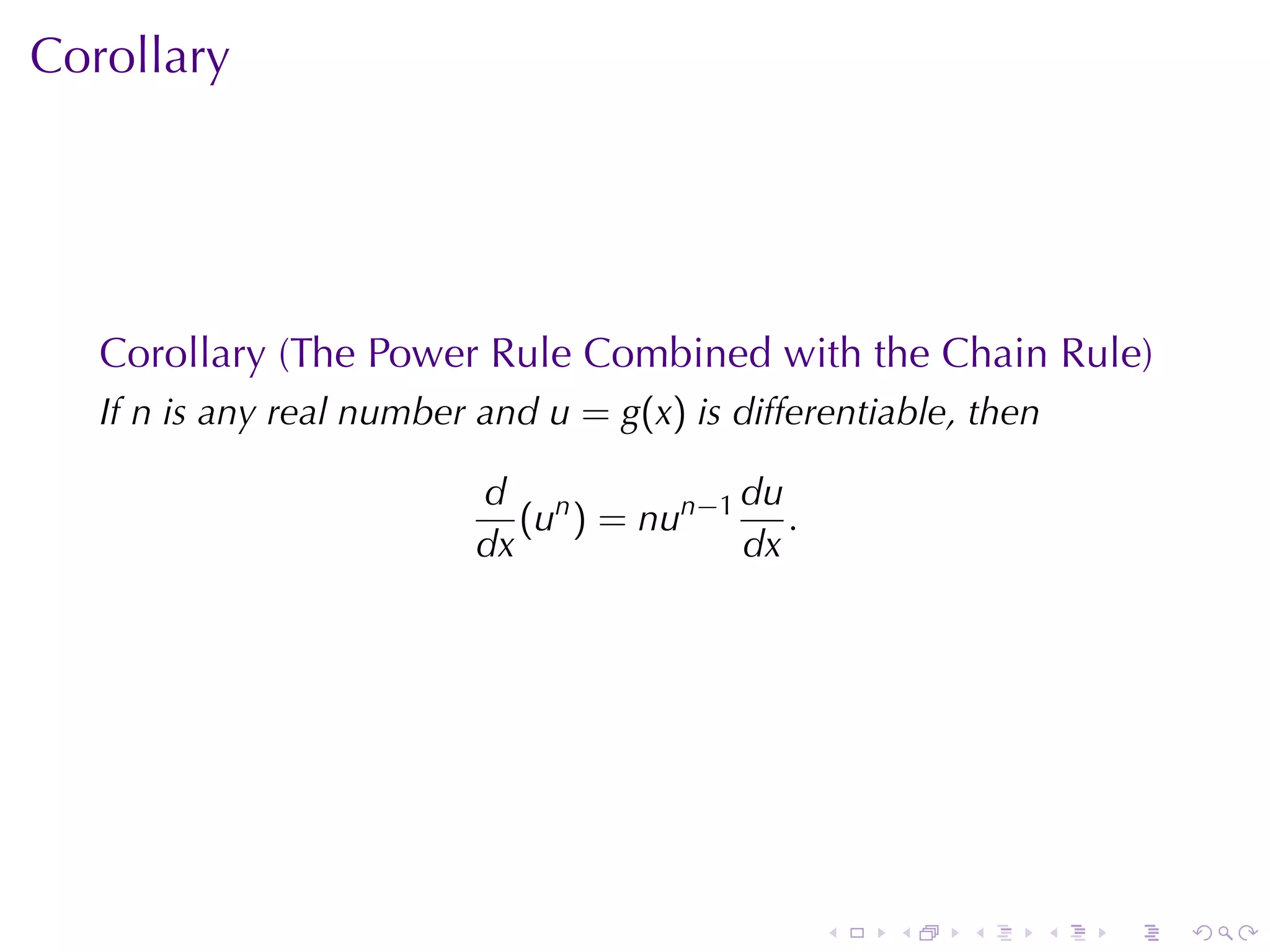 Corollary




   Corollary	(The	Power	Rule	Combined	with	the	Chain	Rule)
   If n is	any	real	number	and u = g(x) is	differentiable, then

                           d n            du
                              (u ) = nun−1 .
                           dx             dx




                                                 .   .    .       .   .   .
 