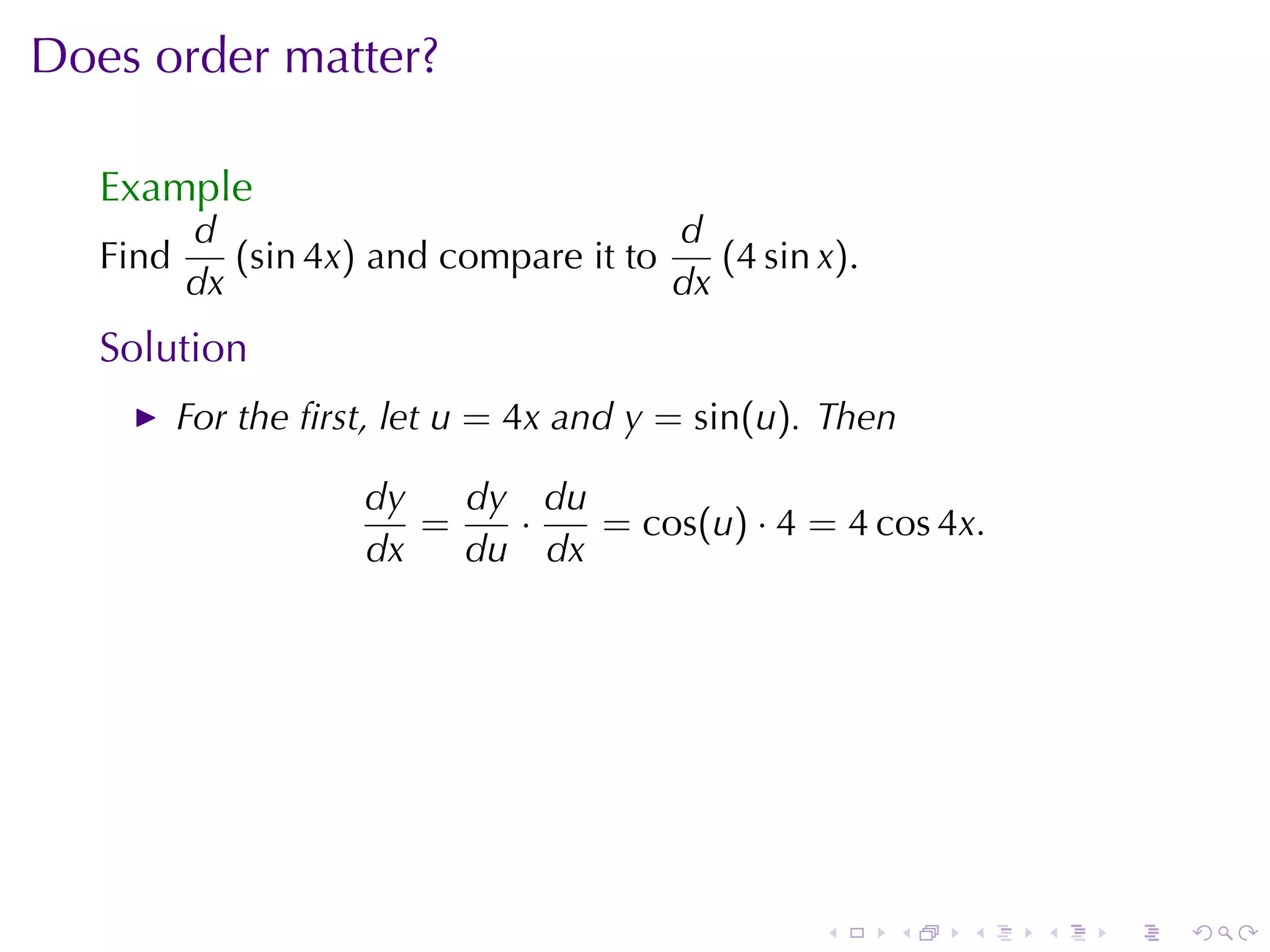 Does	order	matter?

   Example
          d                             d
   Find      (sin 4x) and	compare	it	to    (4 sin x).
          dx                            dx
   Solution
          For	the	ﬁrst, let u = 4x and y = sin(u). Then

                     dy   dy du
                        =   ·   = cos(u) · 4 = 4 cos 4x.
                     dx   du dx




                                                  .     .   .   .   .   .
 