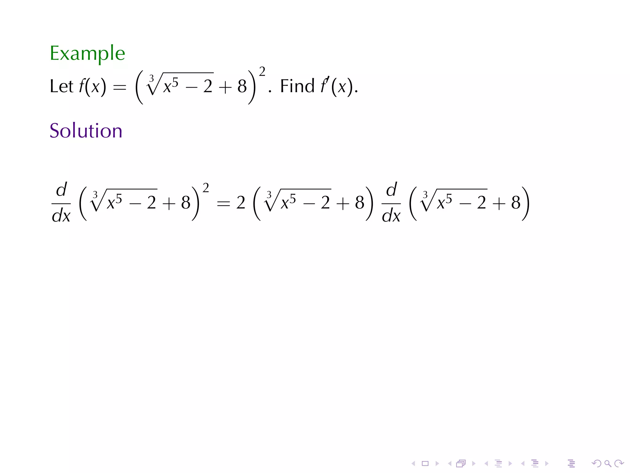 Example
             (√                )2
                                    . Find f′ (x).
              3
Let f(x) =        x5 − 2 + 8

Solution

d (√ 5
   3
           )2  (√
                3
                             ) d (√
                                  3
                                               )
     x −2+8 =2    x5 − 2 + 8        x5 − 2 + 8
dx                             dx




                                                     .   .   .   .   .   .
 