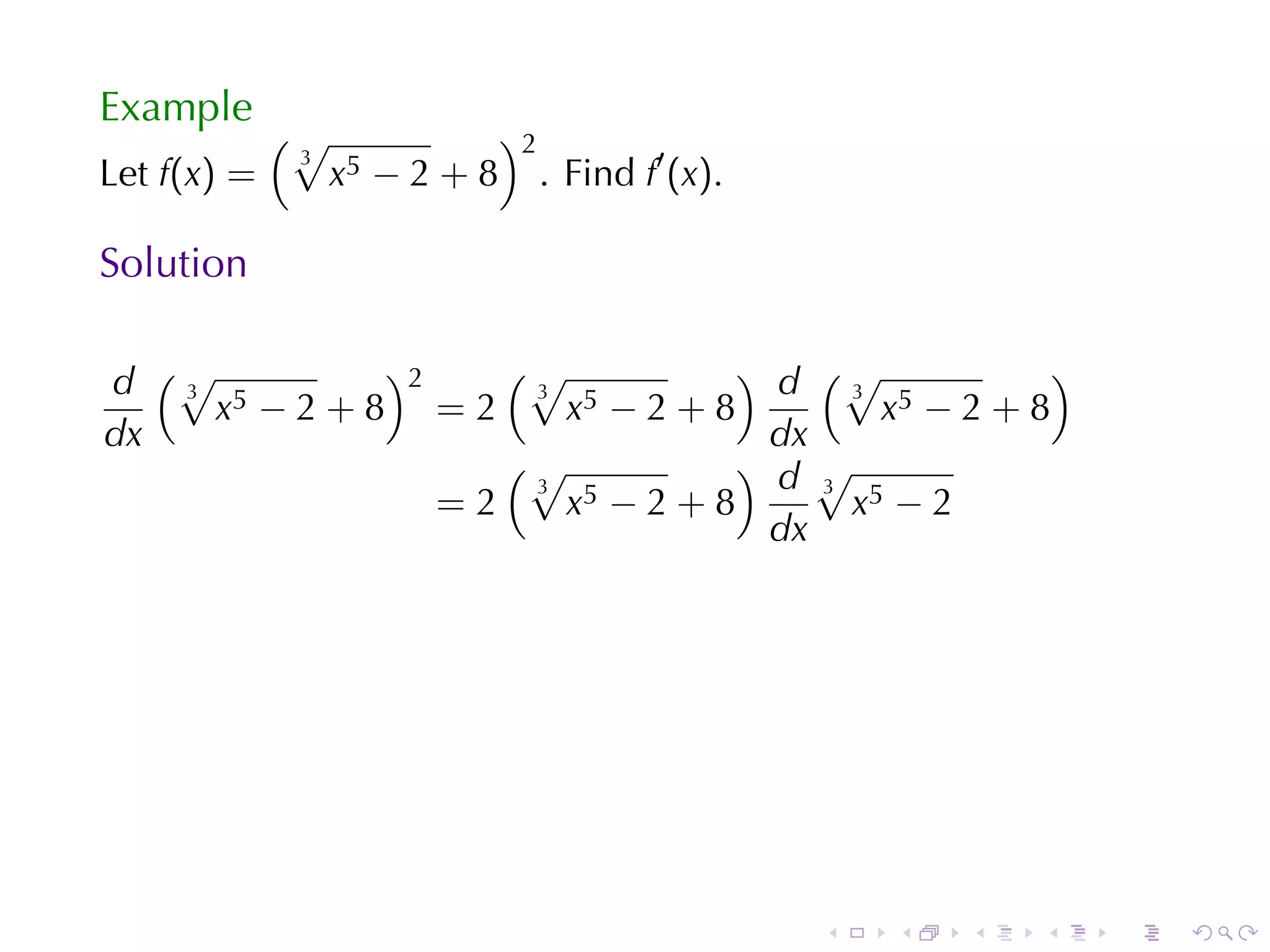 Example
             (√                )2
                                    . Find f′ (x).
              3
Let f(x) =        x5 − 2 + 8

Solution

d (√ 5
   3
           )2    (√
                  3
                               ) d (√
                                      3
                                                   )
     x −2+8 =2      x5 − 2 + 8          x5 − 2 + 8
dx                               dx
                 (√            ) d√
                  3                 3
              =2    x5 − 2 + 8        x5 − 2
                                 dx




                                                     .   .   .   .   .   .
 