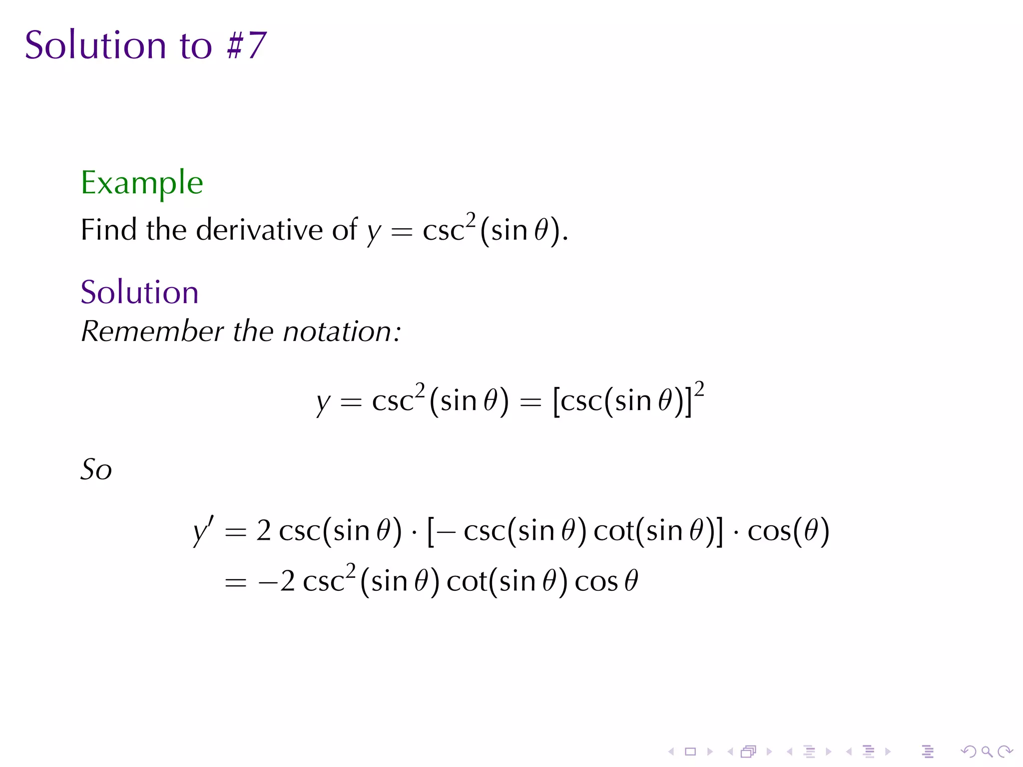 Solution	to	#7


   Example
   Find	the	derivative	of y = csc2 (sin θ).

   Solution
   Remember	the	notation:

                      y = csc2 (sin θ) = [csc(sin θ)]2

   So
            y′ = 2 csc(sin θ) · [− csc(sin θ) cot(sin θ)] · cos(θ)
              = −2 csc2 (sin θ) cot(sin θ) cos θ




                                                   .     .   .       .   .   .
 