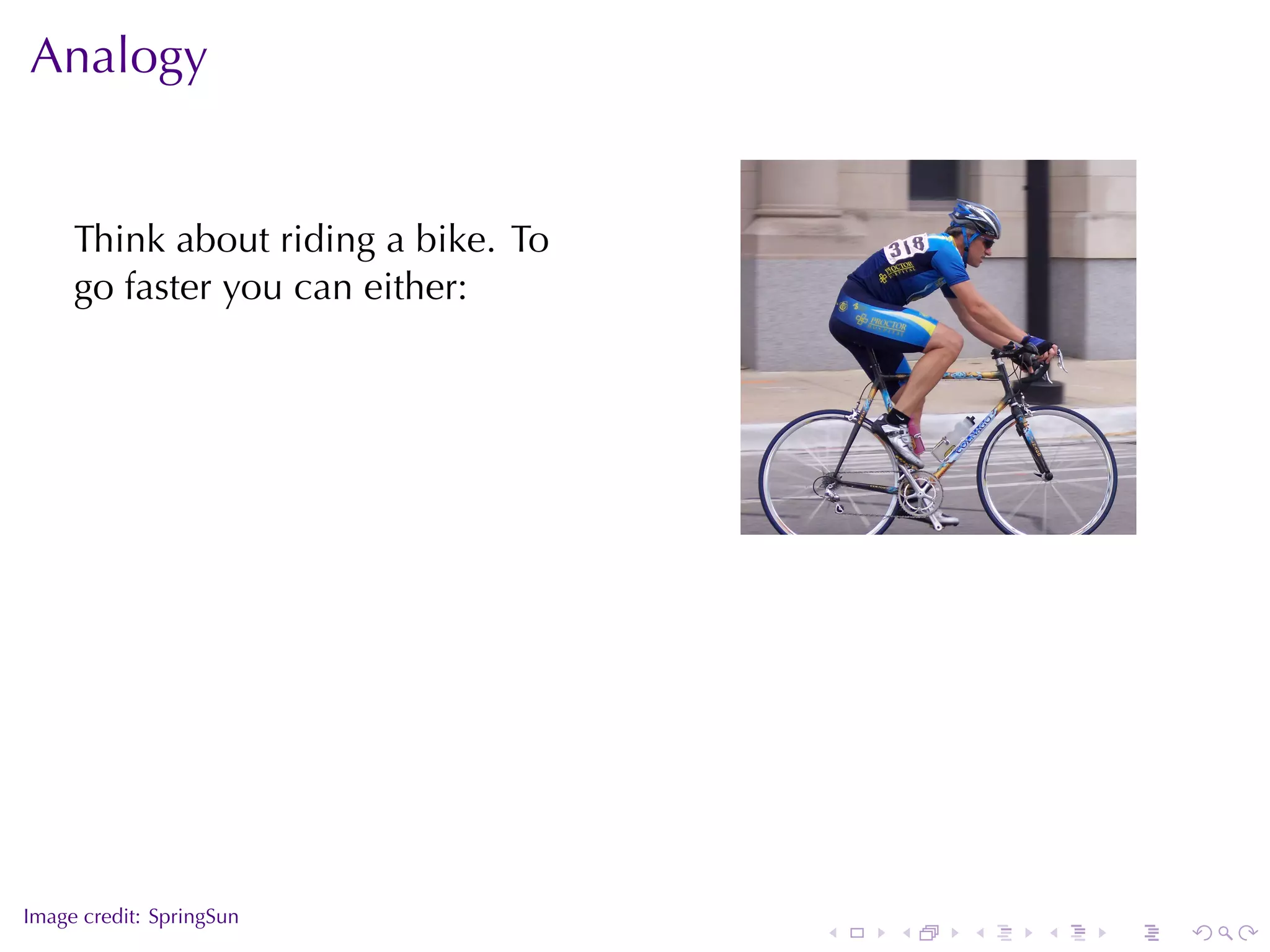 Analogy


     Think	about	riding	a	bike. To
     go	faster	you	can	either:




                                                         .




.
Image	credit: SpringSun
                                     .   .   .   .   .       .
 