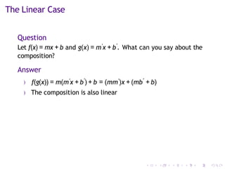 The Linear Case
Question
Let f(x) = mx + b and g(x) = m′x + b′
. What can you say about the
composition?
Answer
) f(g(x)) = m(m′x + b′
) + b = (mm′)x + (mb′
+ b)
) The composition is also linear
 