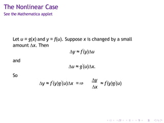 The Nonlinear Case
See the Mathematica applet
Let u = g(x) and y = f(u). Suppose x is changed by a small
amount ∆x. Then
∆y ≈ f′
(y)∆u
and
∆u ≈ g′(u)∆x.
So
∆y ≈ f′
(y)g′(u)∆x =⇒
∆y
∆x
≈ f′
(y)g′(u)
 