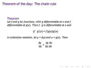 Theorem of the day: The chain rule
Theorem
Let f and g be functions, with g differentiable at x and f
differentiable at g(x). Then f◦ g is differentiable at x and
(f ◦ g)′(x) = f′
(g(x))g′(x)
In Leibnizian notation, let y = f(u) and u = g(x). Then
dy dy du
dx
=
du dx
 