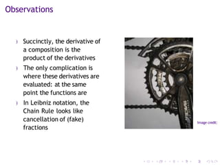 Observations
) Succinctly, the derivative of
a composition is the
product of the derivatives
) The only complication is
where these derivatives are
evaluated: at the same
point the functions are
) In Leibniz notation, the
Chain Rule looks like
cancellation of (fake)
fractions
Image credit:
 