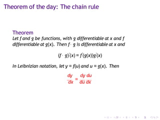 Theorem of the day: The chain rule
Theorem
Let f and g be functions, with g differentiable at x and f
differentiable at g(x). Then f◦ g is differentiable at x and
(f ◦ g)′(x) = f′
(g(x))g′(x)
In Leibnizian notation, let y = f(u) and u = g(x). Then
dy dy du
dx
=
du dx
 