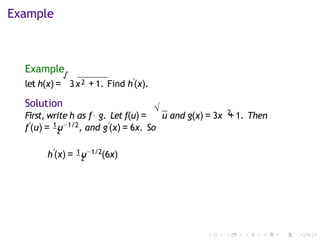 Example
Example
let h(x) =
√
3x2 +1. Find h′
(x).
Solution √ 2
First, write h as f◦ g. Let f(u) = u and g(x) = 3x +1. Then
2
f′
(u) = 1u−1/2, and g′(x) = 6x. So
2
h′
(x) = 1 u−1/2(6x)
 