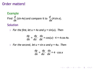 Order matters!
Example
Find
d
(sin 4x) and compare it to
d
(4 sin x).
dx dx
Solution
) For the first, let u = 4x and y = sin(u). Then
dy dy du
dx
=
du
·
dx
= cos(u)· 4 = 4 cos 4x.
) For the second, let u = sin x and y = 4u. Then
dy dy du
dx
=
du
·
dx
= 4 · cos x
 