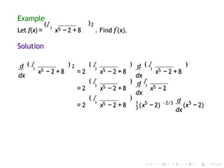 Example
)2
Let f(x) =
(√3
x5 − 2 +8 . Find f′
(x).
Solution
d
dx
3
√
( ) 2 (
3
√
5 5
x − 2 +8 = 2 x − 2 +8
3
√
5
x − 2 +8
)
(
3
√
5
= 2 x − 2 +8
) (
)
d
dx
d
dx
3
√
5
x − 2
3
√
5
( )
3
= 2 x − 2 +8 (x − 2)
d
dx
1 5 −2/3 5
(x − 2)
 