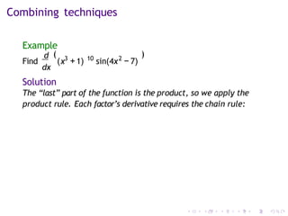 Combining techniques
Example
d
dx
(
Find ( 3 10 2
x +1) sin(4x − 7)
)
Solution
The “last” part of the function is the product, so we apply the
product rule. Each factor’s derivative requires the chain rule:
 