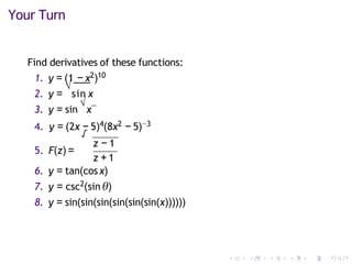 Your Turn
Find derivatives of these functions:
1. y = (1 − x2)10
2. y =
√
sin x
3. y = sin
√
x
4. y = (2x − 5)4(8x2 − 5)−3
5. F(z) =
√
z − 1
z + 1
6. y = tan(cosx)
7. y = csc2(sin θ)
8. y = sin(sin(sin(sin(sin(sin(x))))))
 