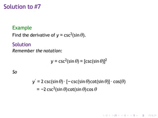 Solution to #7
Example
Find the derivative of y = csc2(sin θ).
Solution
Remember the notation:
y = csc2(sin θ) = [csc(sin θ)]2
So
y′ = 2 csc(sin θ)· [− csc(sin θ)cot(sin θ)]· cos(θ)
= −2 csc2(sin θ)cot(sin θ)cos θ
 