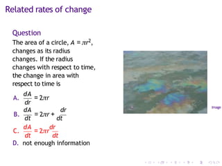 Related rates of change
Question
The area of a circle, A = πr2,
changes as its radius
changes. If the radius
changes with respect to time,
the change in area with
respect to time is
dr
A.
dA
= 2πr
dA dr
B.
dt
= 2πr +
dt
C.
dA
= 2πr
dr
dt dt
D. not enough information
Image
 
