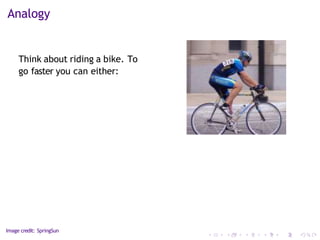 Analogy
Think about riding a bike. To
go faster you can either:
Image credit: SpringSun
 