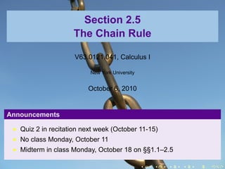 Section 2.5
                    The Chain Rule

                     V63.0121.041, Calculus I

                          New York University


                         October 6, 2010


Announcements

   Quiz 2 in recitation next week (October 11-15)
   No class Monday, October 11
   Midterm in class Monday, October 18 on §§1.1–2.5

                                                .   .   .   .   .   .
 