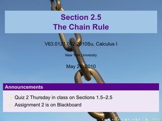 Section 2.5
                    The Chain Rule

                V63.0121.002.2010Su, Calculus I

                         New York University


                          May 25, 2010



Announcements

   Quiz 2 Thursday in class on Sections 1.5–2.5
   Assignment 2 is on Blackboard

                                               .   .   .   .   .   .
 