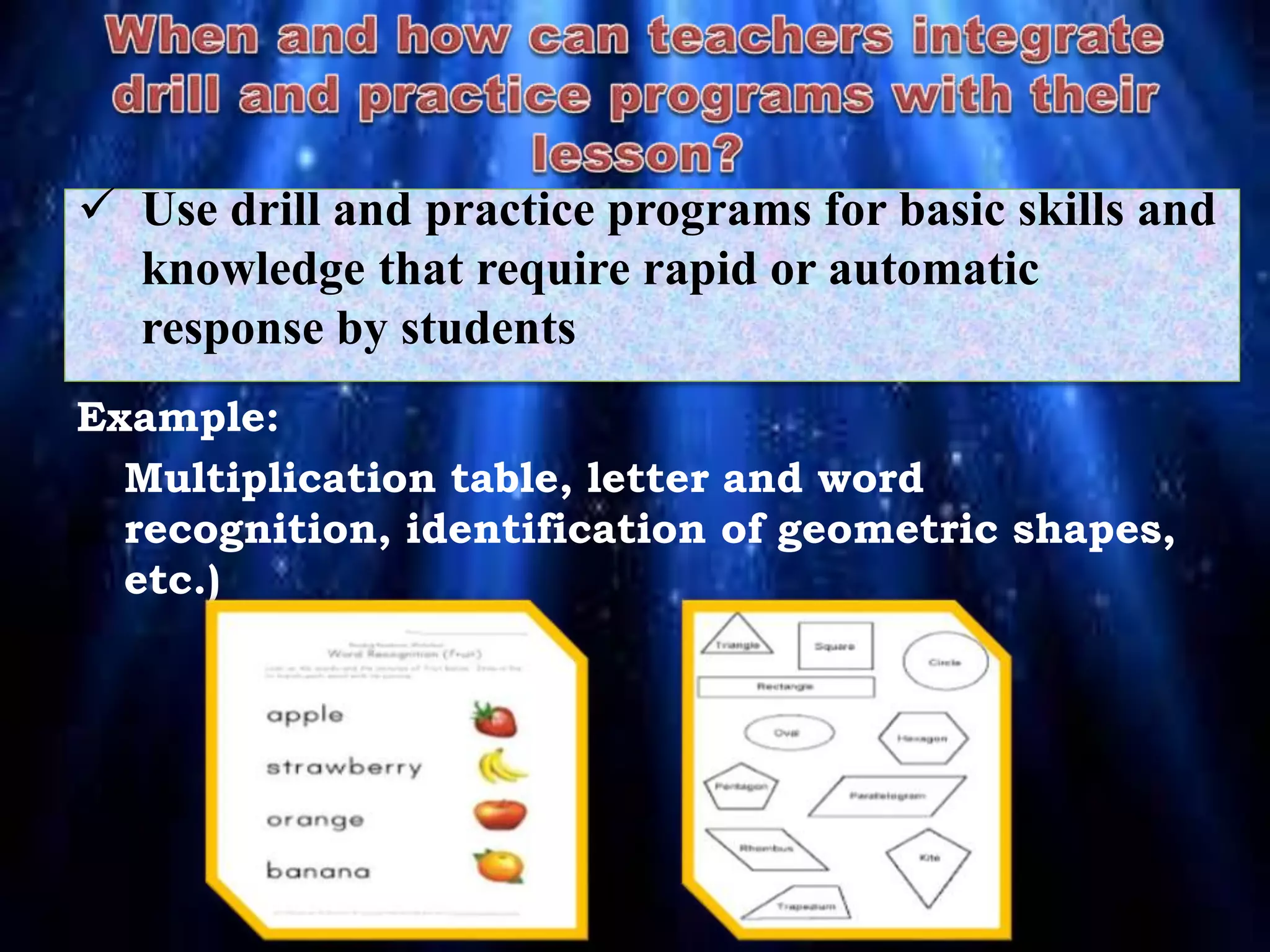Example:
Multiplication table, letter and word
recognition, identification of geometric shapes,
etc.)
 Use drill and practice programs for basic skills and
knowledge that require rapid or automatic
response by students
 