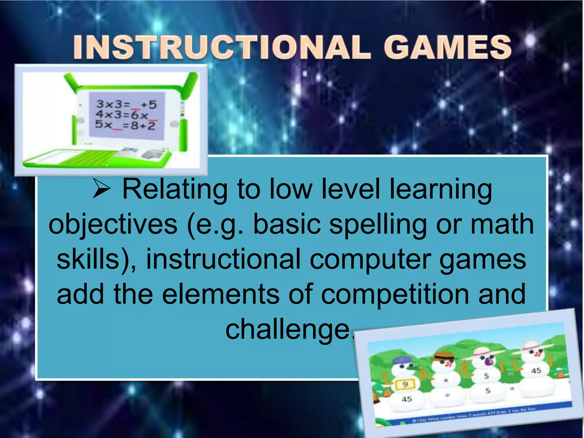  Relating to low level learning
objectives (e.g. basic spelling or math
skills), instructional computer games
add the elements of competition and
challenge.
 
