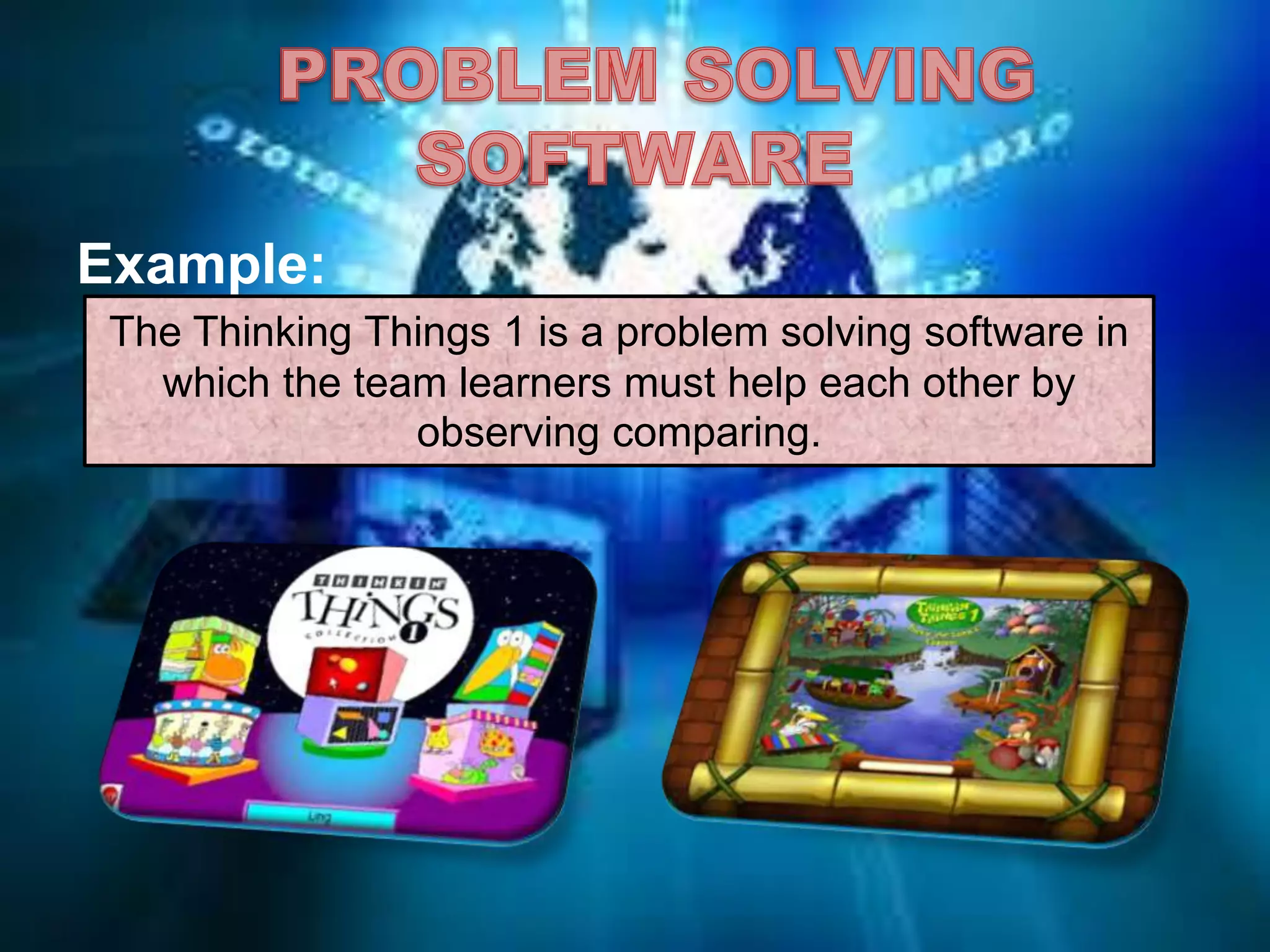 Example:
The Thinking Things 1 is a problem solving software in
which the team learners must help each other by
observing comparing.
 
