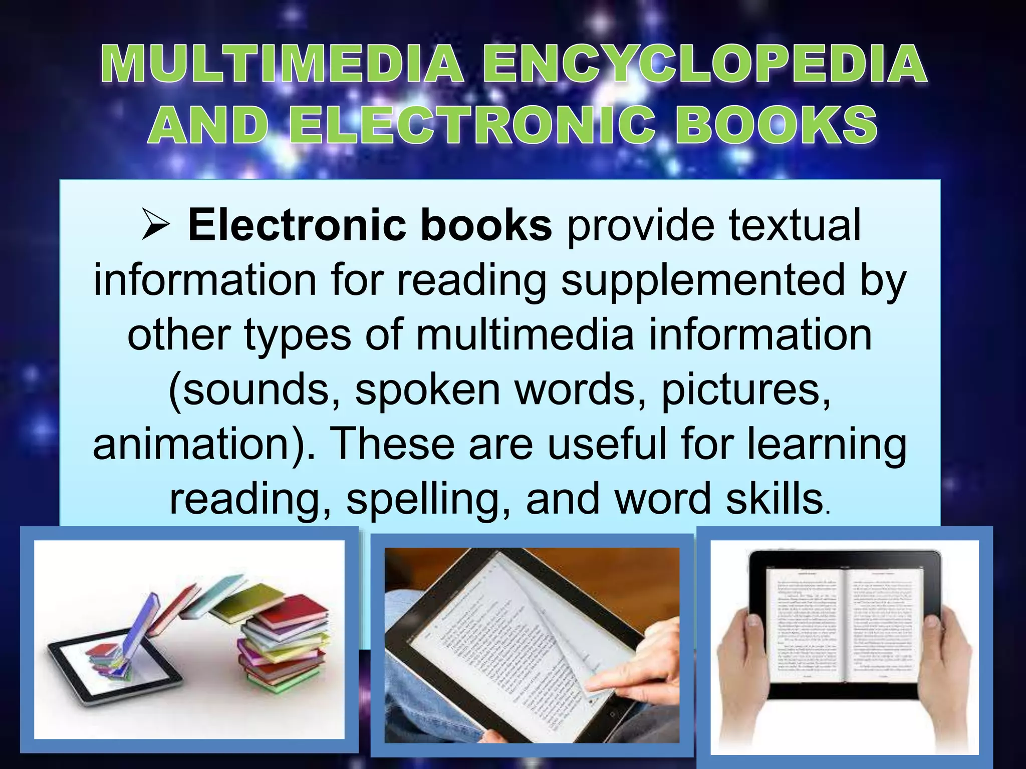  Electronic books provide textual
information for reading supplemented by
other types of multimedia information
(sounds, spoken words, pictures,
animation). These are useful for learning
reading, spelling, and word skills.
 
