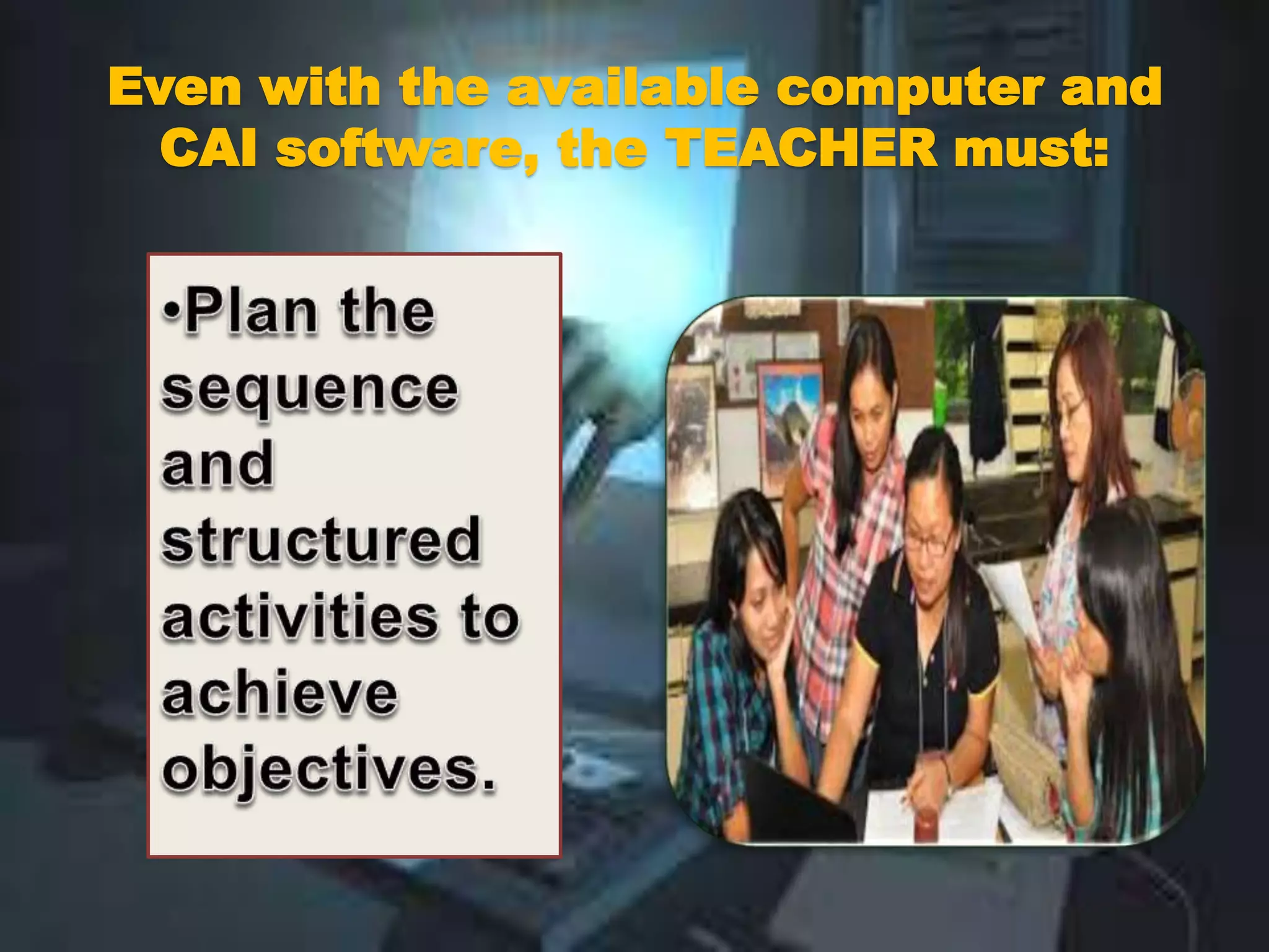 Even with the available computer and
CAI software, the TEACHER must:
 