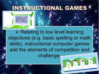  Relating to low level learning
objectives (e.g. basic spelling or math
skills), instructional computer games
add the elements of competition and
challenge.
 