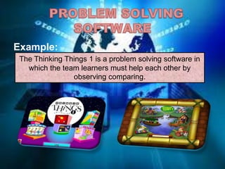 Example:
The Thinking Things 1 is a problem solving software in
which the team learners must help each other by
observing comparing.
 