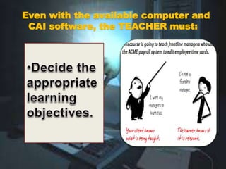 Even with the available computer and
CAI software, the TEACHER must:
 