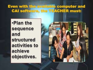 Even with the available computer and
CAI software, the TEACHER must:
 