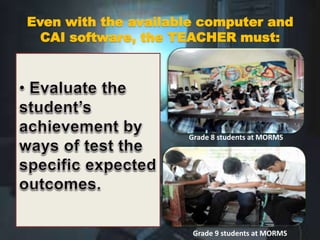 Even with the available computer and
CAI software, the TEACHER must:
Grade 8 students at MORMS
Grade 9 students at MORMS
 