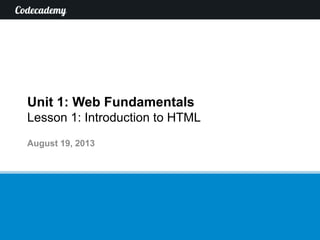 Unit 1: Web Fundamentals
Lesson 1: Introduction to HTML
August 19, 2013
 