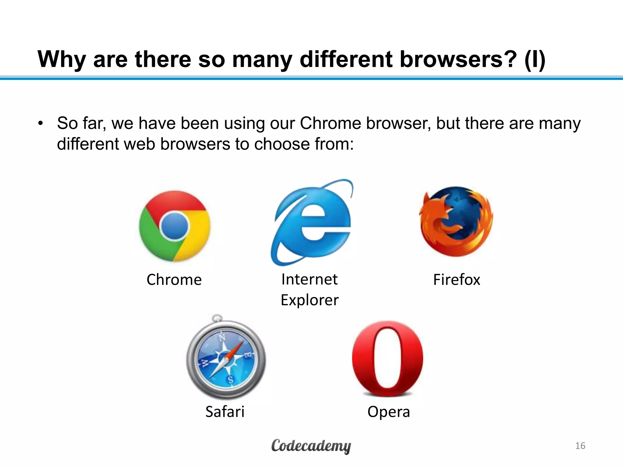 Why are there so many different browsers? (I)
• So far, we have been using our Chrome browser, but there are many
different web browsers to choose from:
16
Chrome Internet
Explorer
Firefox
Safari Opera
 