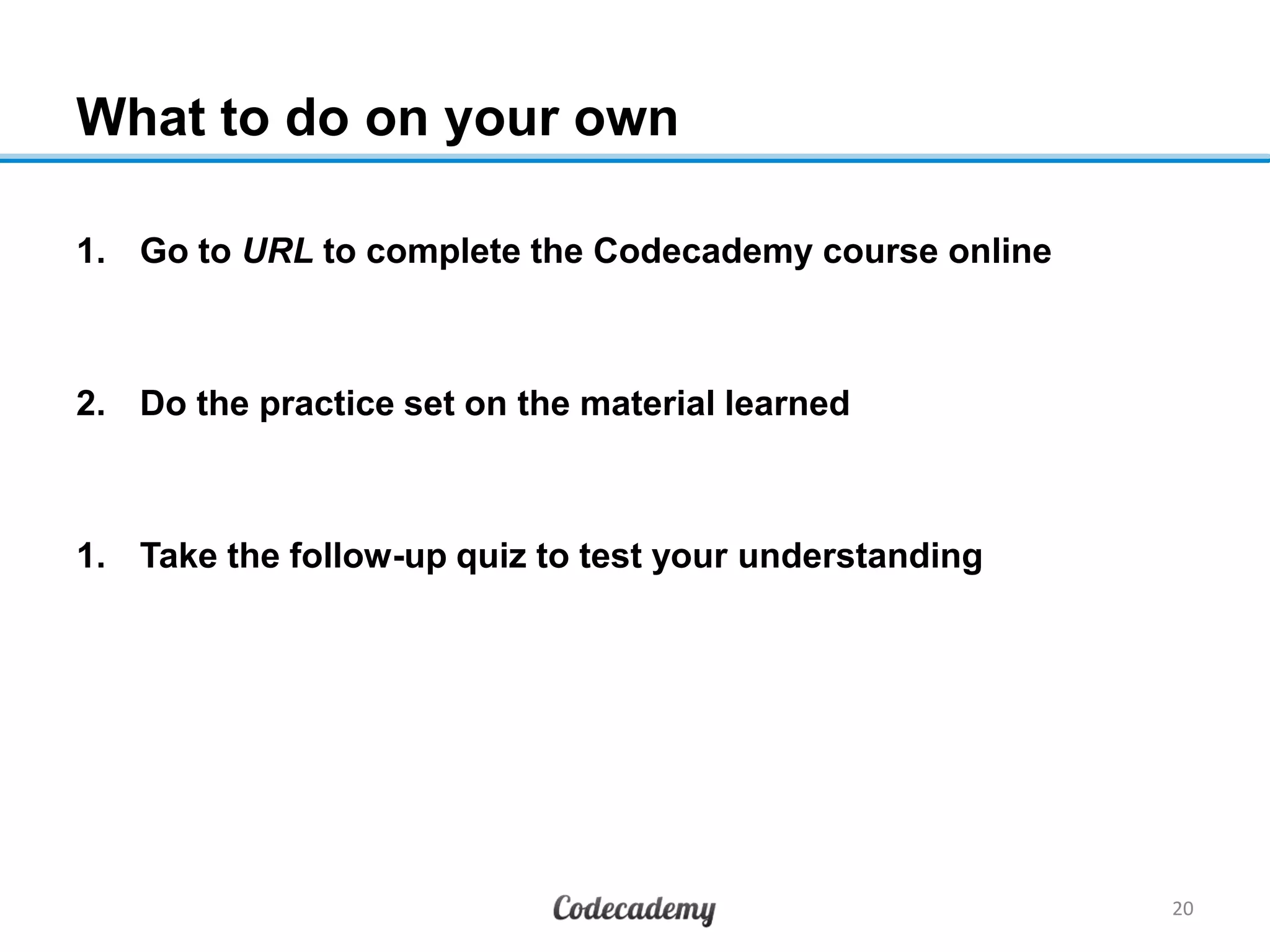 What to do on your own
1. Go to URL to complete the Codecademy course online
2. Do the practice set on the material learned
1. Take the follow-up quiz to test your understanding
20
 