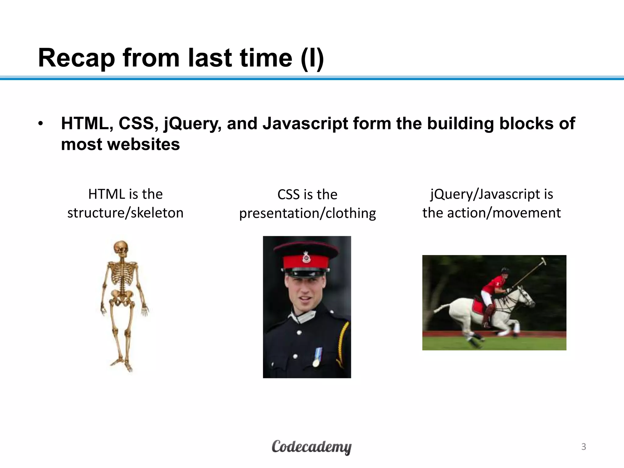 Recap from last time (I)
• HTML, CSS, jQuery, and Javascript form the building blocks of
most websites
3
HTML is the
structure/skeleton
CSS is the
presentation/clothing
jQuery/Javascript is
the action/movement
 