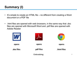 Summary (I)
• It‟s simple to create an HTML file – no different from creating a Word
document or a PDF file
• .html files are opened with web browsers, in the same way that .doc
files are opened with Microsoft Word and .pdf files are opened with
Adobe Reader
19
opens
.doc files
opens
.pdf files
opens
.html files
 