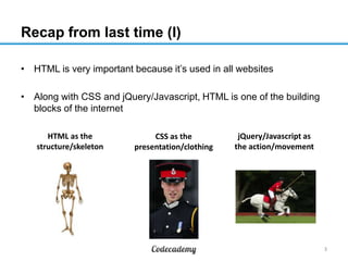 Recap from last time (I)
• HTML is very important because it‟s used in all websites
• Along with CSS and jQuery/Javascript, HTML is one of the building
blocks of the internet
3
HTML as the
structure/skeleton
CSS as the
presentation/clothing
jQuery/Javascript as
the action/movement
 